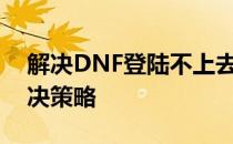 解决DNF登陆不上去的问题：全面分析与解决策略