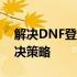 解决DNF登陆不上去的问题：全面分析与解决策略