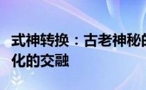 式神转换：古老神秘的传统仪式与现代奇幻文化的交融