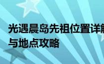 光遇晨岛先祖位置详解：寻找隐藏的先祖任务与地点攻略