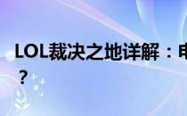 LOL裁决之地详解：电信哪个区与你不容错过？