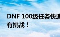 DNF 100级任务快速完成指南：一键搞定所有挑战！