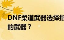 DNF柔道武器选择指南：如何挑选最适合你的武器？