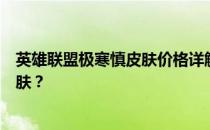 英雄联盟极寒慎皮肤价格详解：多少钱才能拥有这款独特皮肤？