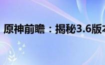 原神前瞻：揭秘3.6版本上线时间与全新内容