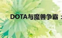 DOTA与魔兽争霸：游戏界的血脉相连