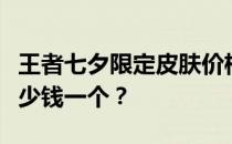 王者七夕限定皮肤价格一览：七夕皮肤究竟多少钱一个？