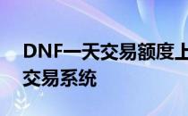 DNF一天交易额度上限是多少？探究游戏内交易系统