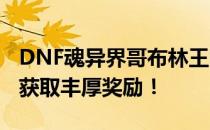 DNF魂异界哥布林王国攻略：轻松击败敌人，获取丰厚奖励！