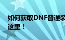 如何获取DNF普通装扮兑换券？全面指南在这里！