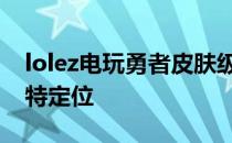 lolez电玩勇者皮肤级别解析：独特风格，独特定位