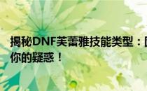 揭秘DNF芙蕾雅技能类型：固伤还是百分比伤害？一文解析你的疑惑！