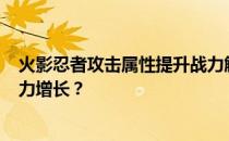 火影忍者攻击属性提升战力解析：攻击加300能带来多少战力增长？