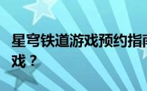 星穹铁道游戏预约指南：如何轻松预约这款游戏？