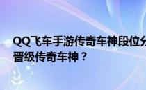 QQ飞车手游传奇车神段位分数解析：如何达到最强车神并晋级传奇车神？