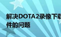 解决DOTA2录像下载失败及无法打开录像文件的问题