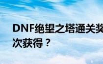 DNF绝望之塔通关奖章获取攻略：还能否再次获得？