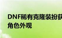 DNF稀有克隆装扮获取攻略：轻松打造专属角色外观