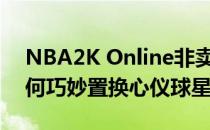 NBA2K Online非卖球星置换攻略：教你如何巧妙置换心仪球星