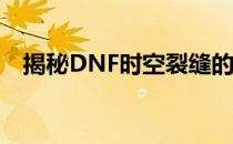 揭秘DNF时空裂缝的隐藏位置与神秘特性