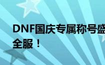 DNF国庆专属称号盛大来袭，豪华福利席卷全服！