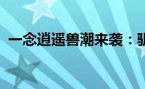 一念逍遥兽潮来袭：驯兽浪潮下的修行之路