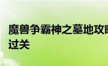 魔兽争霸神之墓地攻略大全：一步步教你轻松过关