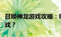 召唤神龙游戏攻略：哪里可以畅玩这款神秘游戏？