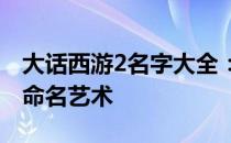 大话西游2名字大全：探索经典游戏中的角色命名艺术