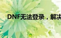 DNF无法登录，解决你的游戏登陆难题！