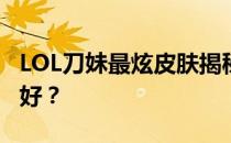 LOL刀妹最炫皮肤揭秘：哪款皮肤成玩家心头好？