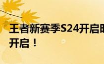 王者新赛季S24开启时间揭晓，全新征程即将开启！