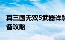 真三国无双5武器详解：获取、升级与最强装备攻略