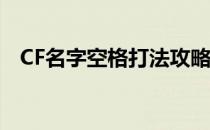 CF名字空格打法攻略：轻松打造独特昵称