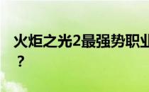 火炬之光2最强势职业解析：哪个职业最厉害？