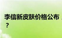 李信新皮肤价格公布，这款皮肤的定价是多少？