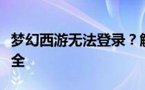 梦幻西游无法登录？解决进不去游戏的问题大全