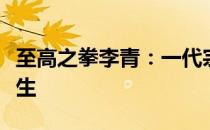 至高之拳李青：一代宗师的无上荣耀与传奇人生