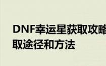 DNF幸运星获取攻略：全面解析幸运星的获取途径和方法